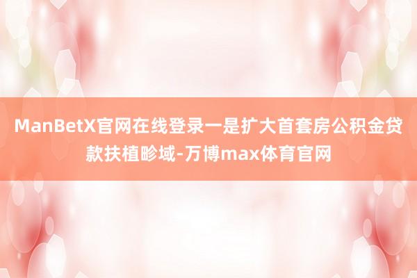 ManBetX官网在线登录一是扩大首套房公积金贷款扶植畛域-万博max体育官网