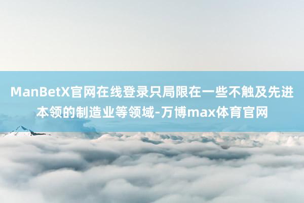 ManBetX官网在线登录只局限在一些不触及先进本领的制造业等领域-万博max体育官网