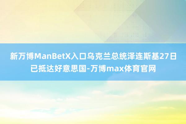 新万博ManBetX入口乌克兰总统泽连斯基27日已抵达好意思国-万博max体育官网