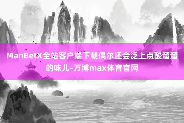 ManBetX全站客户端下载偶尔还会泛上点酸溜溜的味儿-万博max体育官网