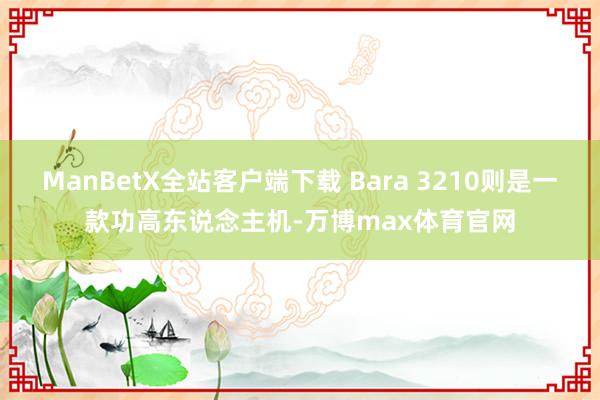 ManBetX全站客户端下载 Bara 3210则是一款功高东说念主机-万博max体育官网