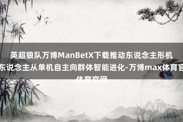英超狼队万博ManBetX下载推动东说念主形机器东说念主从单机自主向群体智能进化-万博max体育官网