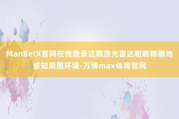 ManBetX官网在线登录这颗激光雷达粗略精确地感知周围环境-万博max体育官网