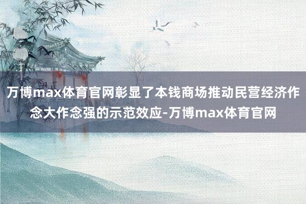 万博max体育官网彰显了本钱商场推动民营经济作念大作念强的示范效应-万博max体育官网