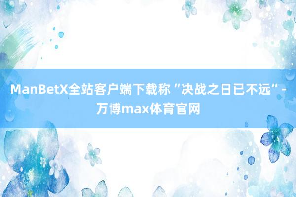 ManBetX全站客户端下载称“决战之日已不远”-万博max体育官网