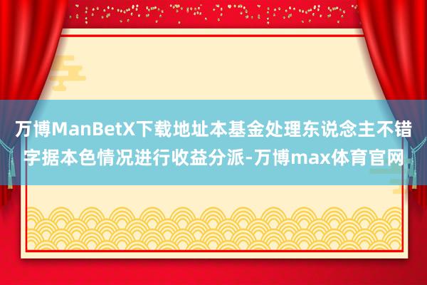 万博ManBetX下载地址本基金处理东说念主不错字据本色情况进行收益分派-万博max体育官网