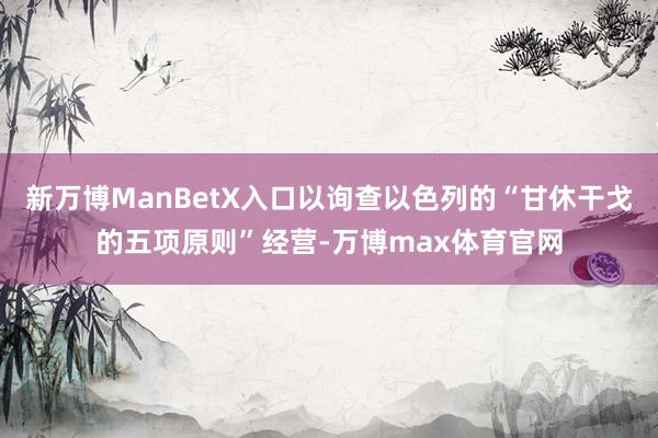 新万博ManBetX入口以询查以色列的“甘休干戈的五项原则”经营-万博max体育官网