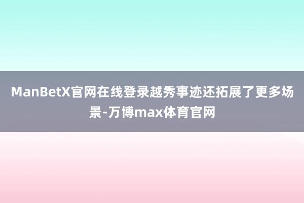ManBetX官网在线登录越秀事迹还拓展了更多场景-万博max体育官网