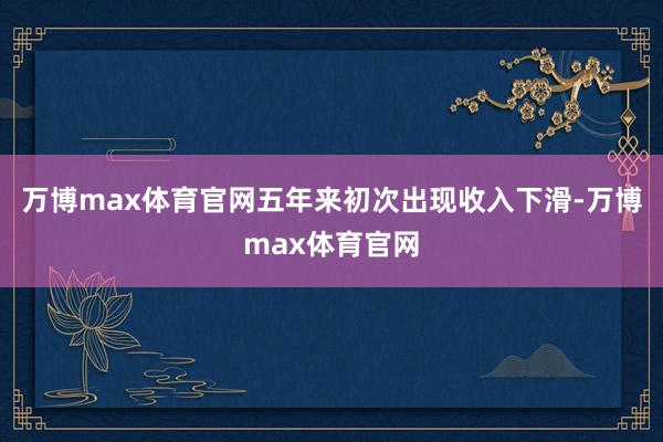 万博max体育官网五年来初次出现收入下滑-万博max体育官网