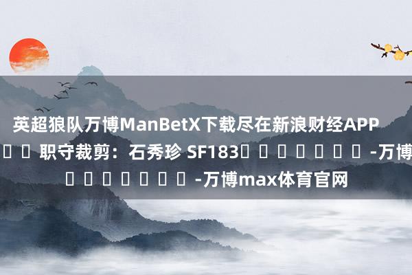 英超狼队万博ManBetX下载尽在新浪财经APP            						职守裁剪：石秀珍 SF183							-万博max体育官网