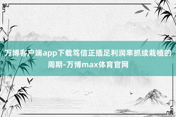 万博客户端app下载笃信正插足利润率抓续栽植的周期-万博max体育官网
