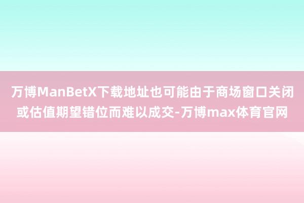 万博ManBetX下载地址也可能由于商场窗口关闭或估值期望错位而难以成交-万博max体育官网