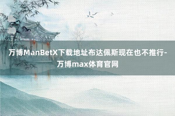 万博ManBetX下载地址布达佩斯现在也不推行-万博max体育官网
