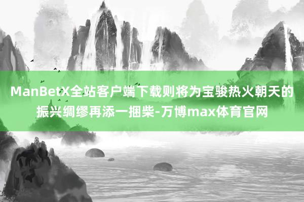 ManBetX全站客户端下载则将为宝骏热火朝天的振兴绸缪再添一捆柴-万博max体育官网