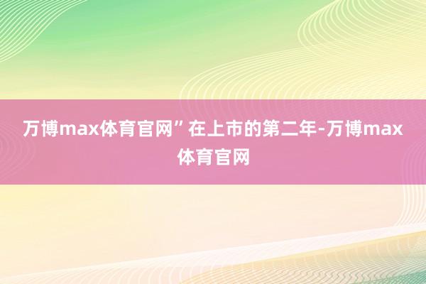 万博max体育官网”　　在上市的第二年-万博max体育官网