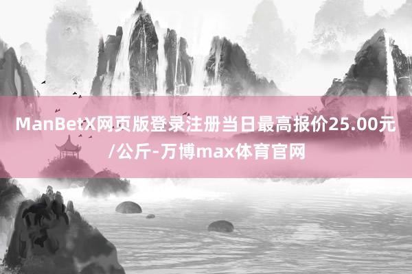 ManBetX网页版登录注册当日最高报价25.00元/公斤-万博max体育官网