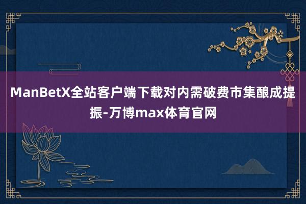 ManBetX全站客户端下载对内需破费市集酿成提振-万博max体育官网