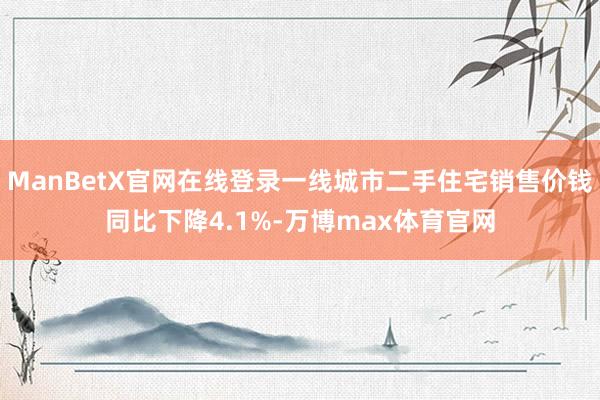 ManBetX官网在线登录一线城市二手住宅销售价钱同比下降4.1%-万博max体育官网