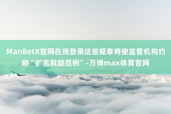 ManBetX官网在线登录这些规章将使监管机构约略“扩充斡旋范例”-万博max体育官网
