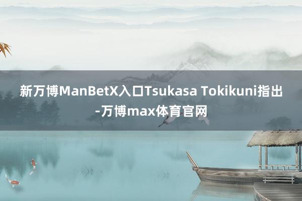 新万博ManBetX入口Tsukasa Tokikuni指出-万博max体育官网