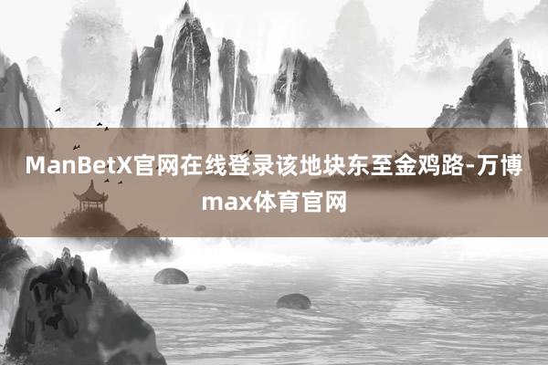 ManBetX官网在线登录　　该地块东至金鸡路-万博max体育官网