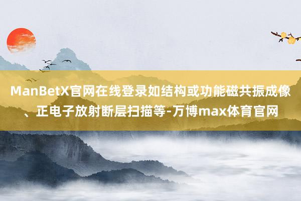 ManBetX官网在线登录如结构或功能磁共振成像、正电子放射断层扫描等-万博max体育官网