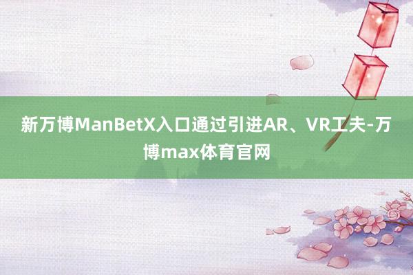 新万博ManBetX入口通过引进AR、VR工夫-万博max体育官网
