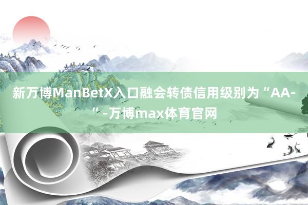 新万博ManBetX入口融会转债信用级别为“AA-”-万博max体育官网