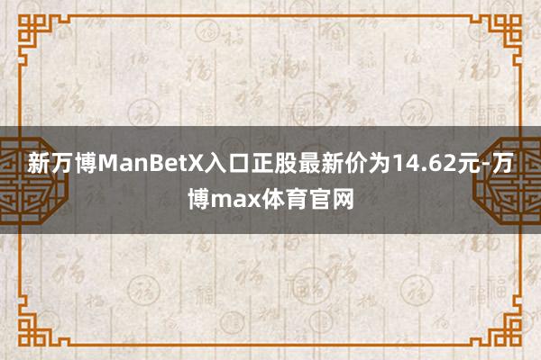 新万博ManBetX入口正股最新价为14.62元-万博max体育官网