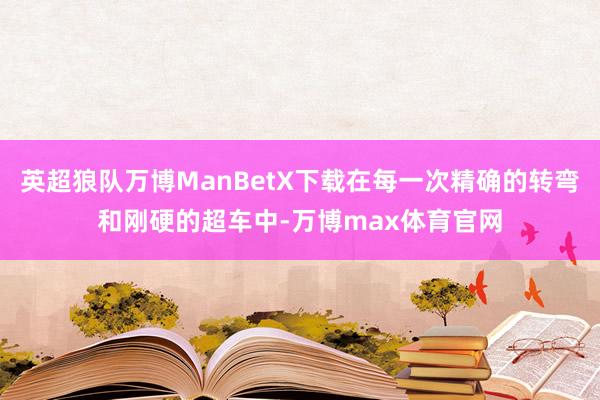 英超狼队万博ManBetX下载在每一次精确的转弯和刚硬的超车中-万博max体育官网