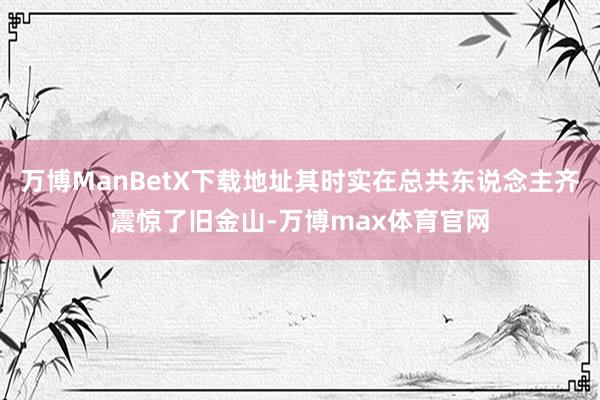 万博ManBetX下载地址其时实在总共东说念主齐震惊了旧金山-万博max体育官网