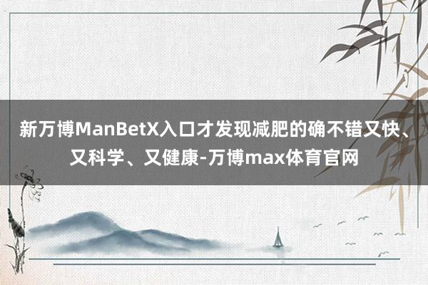 新万博ManBetX入口才发现减肥的确不错又快、又科学、又健康-万博max体育官网