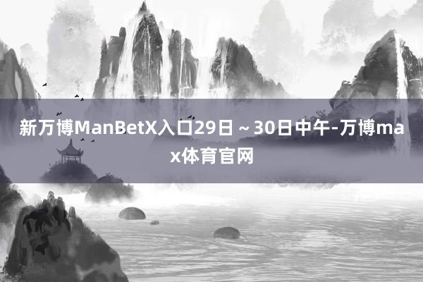 新万博ManBetX入口　　29日～30日中午-万博max体育官网