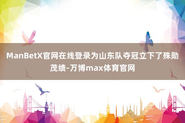 ManBetX官网在线登录为山东队夺冠立下了殊勋茂绩-万博max体育官网