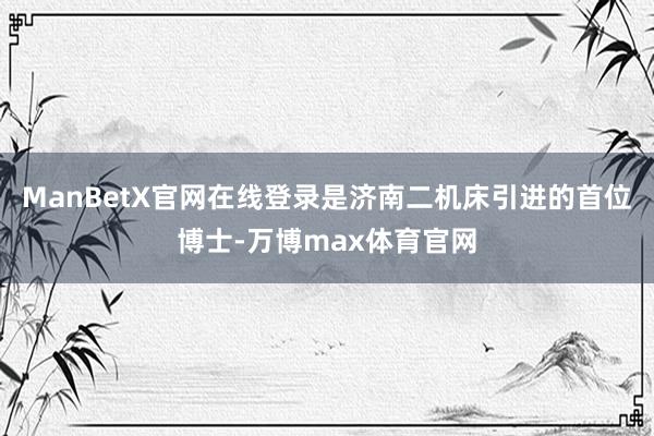 ManBetX官网在线登录是济南二机床引进的首位博士-万博max体育官网