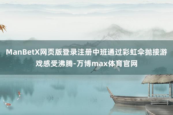ManBetX网页版登录注册中班通过彩虹伞抛接游戏感受沸腾-万博max体育官网