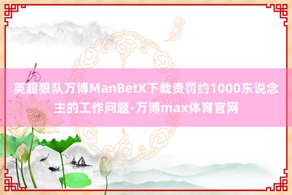 英超狼队万博ManBetX下载责罚约1000东说念主的工作问题-万博max体育官网