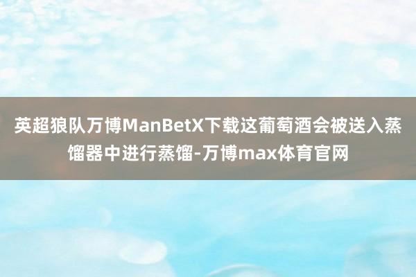 英超狼队万博ManBetX下载这葡萄酒会被送入蒸馏器中进行蒸馏-万博max体育官网