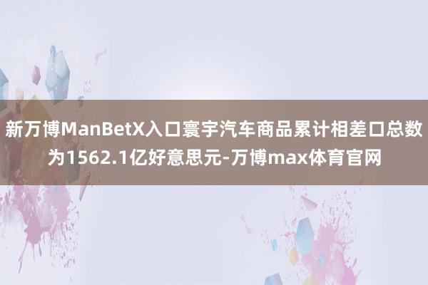 新万博ManBetX入口寰宇汽车商品累计相差口总数为1562.1亿好意思元-万博max体育官网