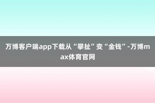 万博客户端app下载从“攀扯”变“金钱”-万博max体育官网