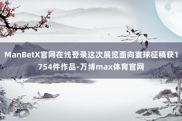 ManBetX官网在线登录这次展览面向寰球征稿获1754件作品-万博max体育官网