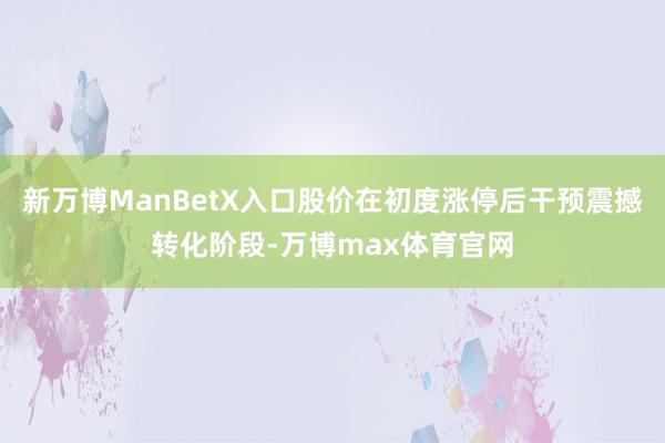 新万博ManBetX入口股价在初度涨停后干预震撼转化阶段-万博max体育官网