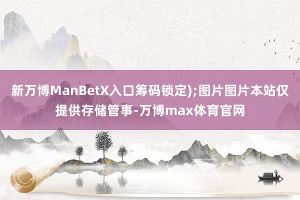 新万博ManBetX入口筹码锁定);图片图片本站仅提供存储管事-万博max体育官网