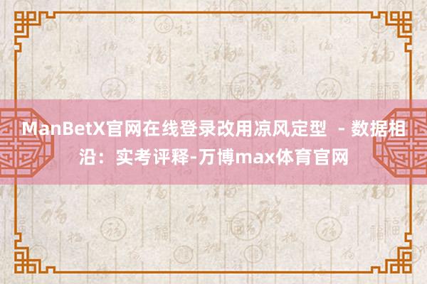 ManBetX官网在线登录改用凉风定型  - 数据相沿：实考评释-万博max体育官网
