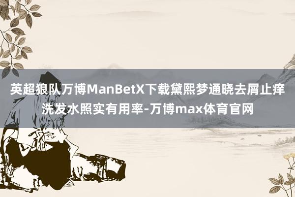 英超狼队万博ManBetX下载黛熙梦通晓去屑止痒洗发水照实有用率-万博max体育官网