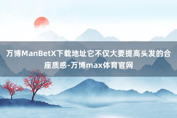 万博ManBetX下载地址它不仅大要提高头发的合座质感-万博max体育官网