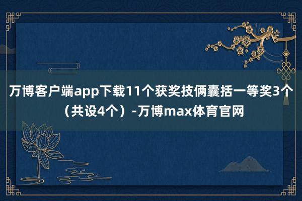 万博客户端app下载11个获奖技俩囊括一等奖3个（共设4个）-万博max体育官网