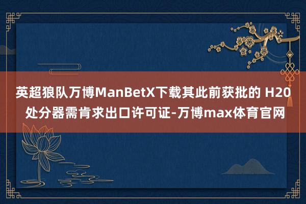 英超狼队万博ManBetX下载其此前获批的 H20 处分器需肯求出口许可证-万博max体育官网