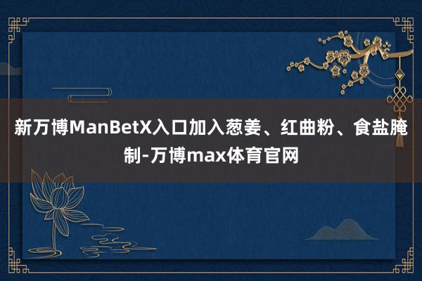 新万博ManBetX入口加入葱姜、红曲粉、食盐腌制-万博max体育官网