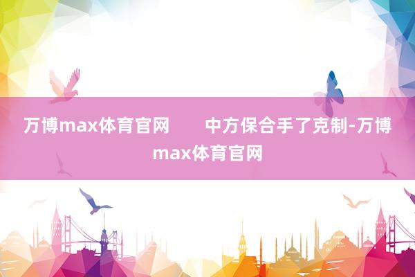 万博max体育官网       中方保合手了克制-万博max体育官网